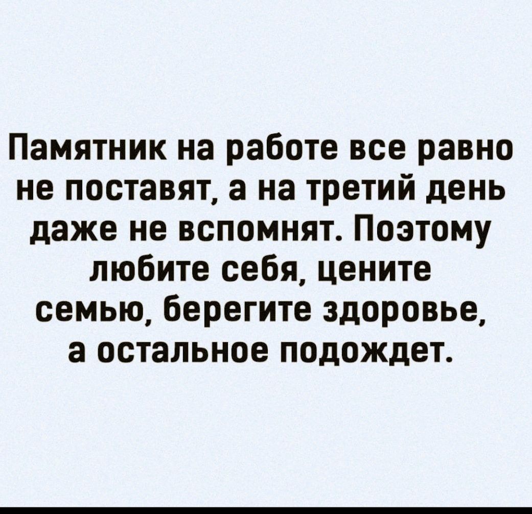 Памятник на работе все равно не поставят а на третий день даже не вспомнят Поэтому любите себя цените семью берегите здоровье 3 остальное подождет