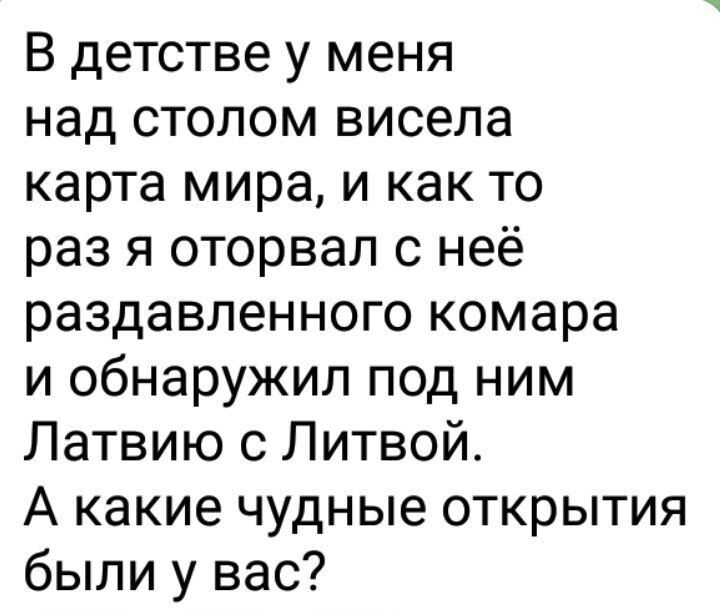 В детстве у меня над столом висела карта мира и как то раз я оторвал с неё раздавленного комара и обнаружил под ним Латвию с Литвой А какие чудные открытия были у вас