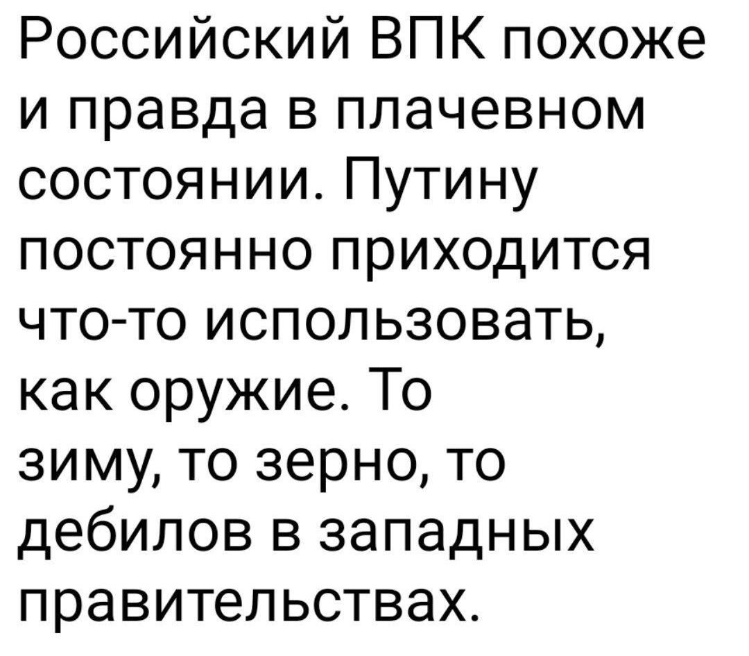 Российский ВПК похоже и правда в плачевном состоянии Путину постоянно приходится что то использовать как оружие То зиму то зерно то дебилов в западных правительствах