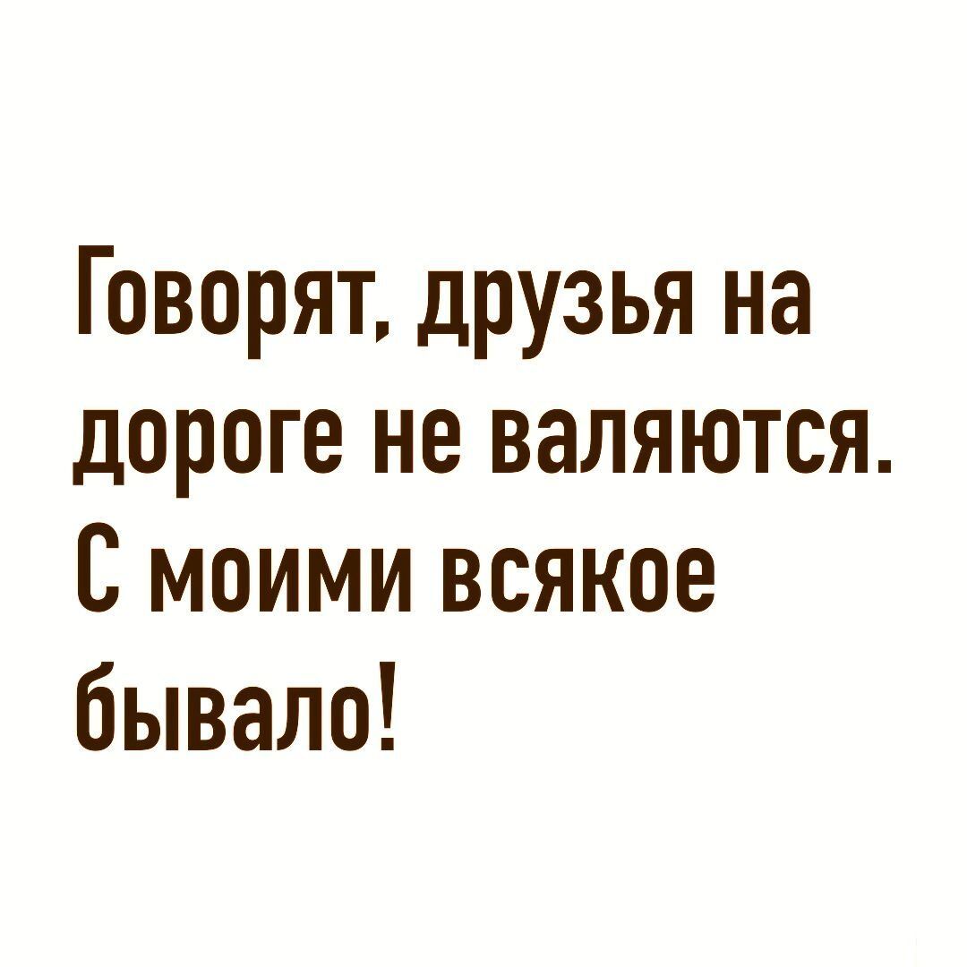 Говорят друзья на дороге не валяются С моими всякое бывало