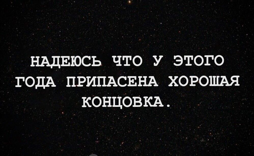 НАДЕЮСЬ ЧТО У ЭТОГО ГОДА ПРИПАСЕНА ХОРОШАЯ КОНЦОВКА