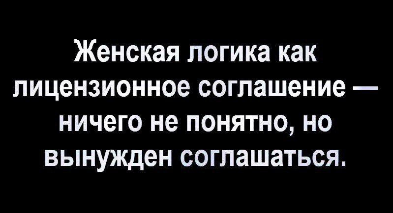 Женская логика как лицензионное соглашение ничего не ПОНЯТНО но вынужден СОГПЗШЗТЬСЯ