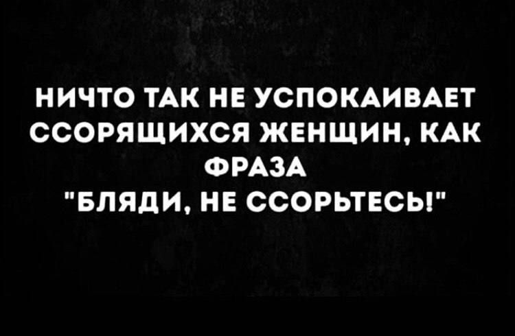 НИЧТО ТАК НЕ УСПОКАИВАЕТ ССОРЯЩИХСЯ ЖЕНЩИН КАК ФРАЗА БЛЯДИ НЕ ОСОРЬТЕСЫ