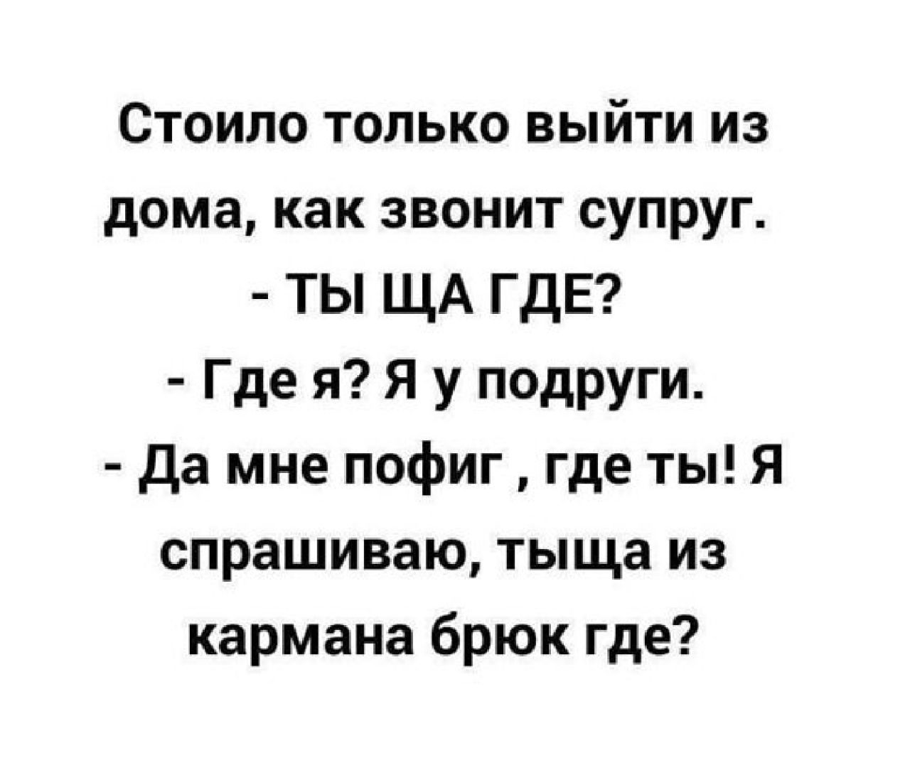 Стоило только выйти из дома как звонит супруг ТЫ ЩА ГДЕ Где я Я у подруги да мне пофиг где ты Я спрашиваю тыща из кармана брюк где