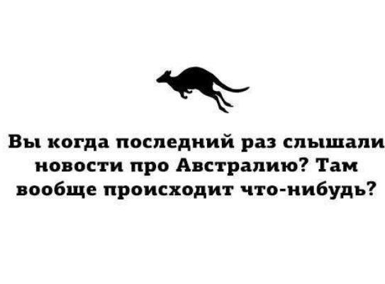 Вы когда последний раз слышали новости про Австралию Там вообще происходит что нибудь