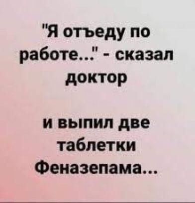 Я отъеду по работе сказал доктор и выпил две таблетки Феиазепама