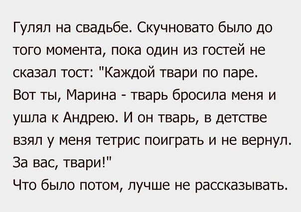 Гупяп на свадьбе Скучновато было до того момента пока один из госгей не сказал тост Каждой твари по паре Вот ты Марина тварь бросила меня и ушла к Андрею И он тварь в детсгве взял у меня тетрис поиграть и не вернул За вас твари Что было потом лучше не рассказывать