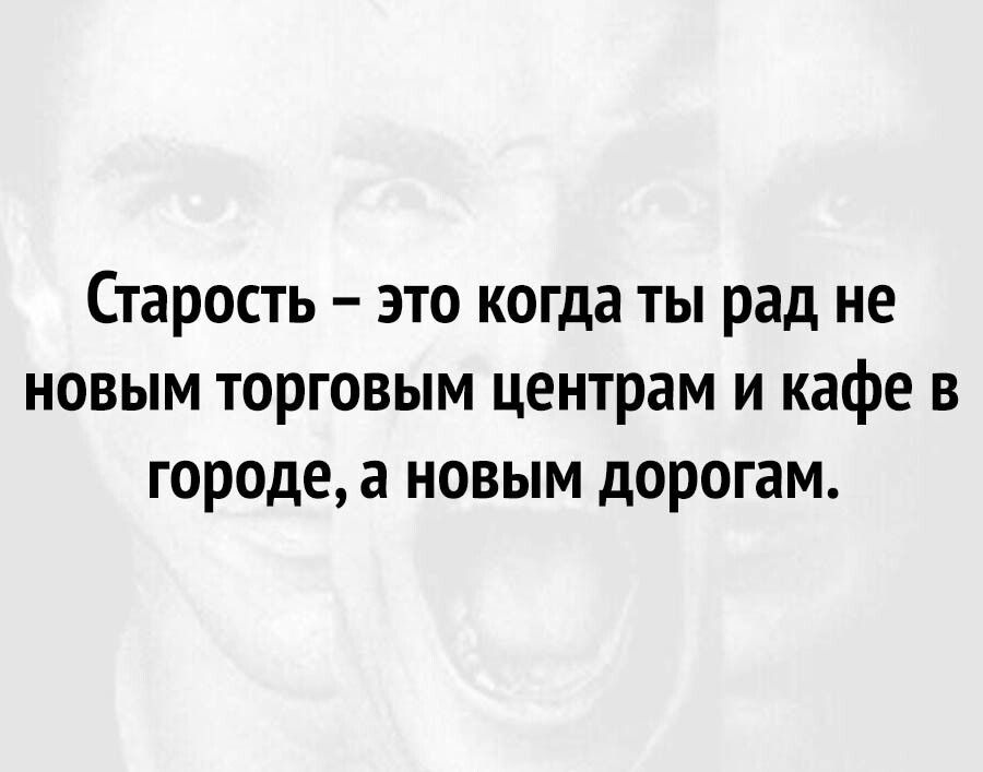 Старость это когда ты рад не новым торговым центрам и кафе в городе а новым дорогам