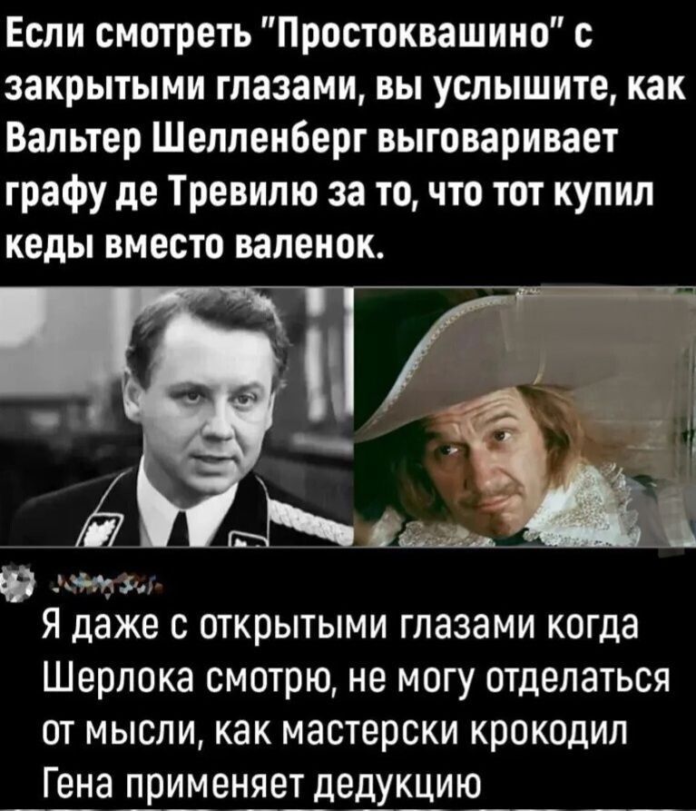 Если смотреть Простоквашино с закрытыми глазами вы услышите как Вальтер Шелленберг выговаривает граФУ де Тревилю за то что тот купил кеды вместо валенок Я даже с открытыми глазами когда Шерлока смотрю не могу отделаться от мысли как мастерски крокодил Гена применяет дедукцию