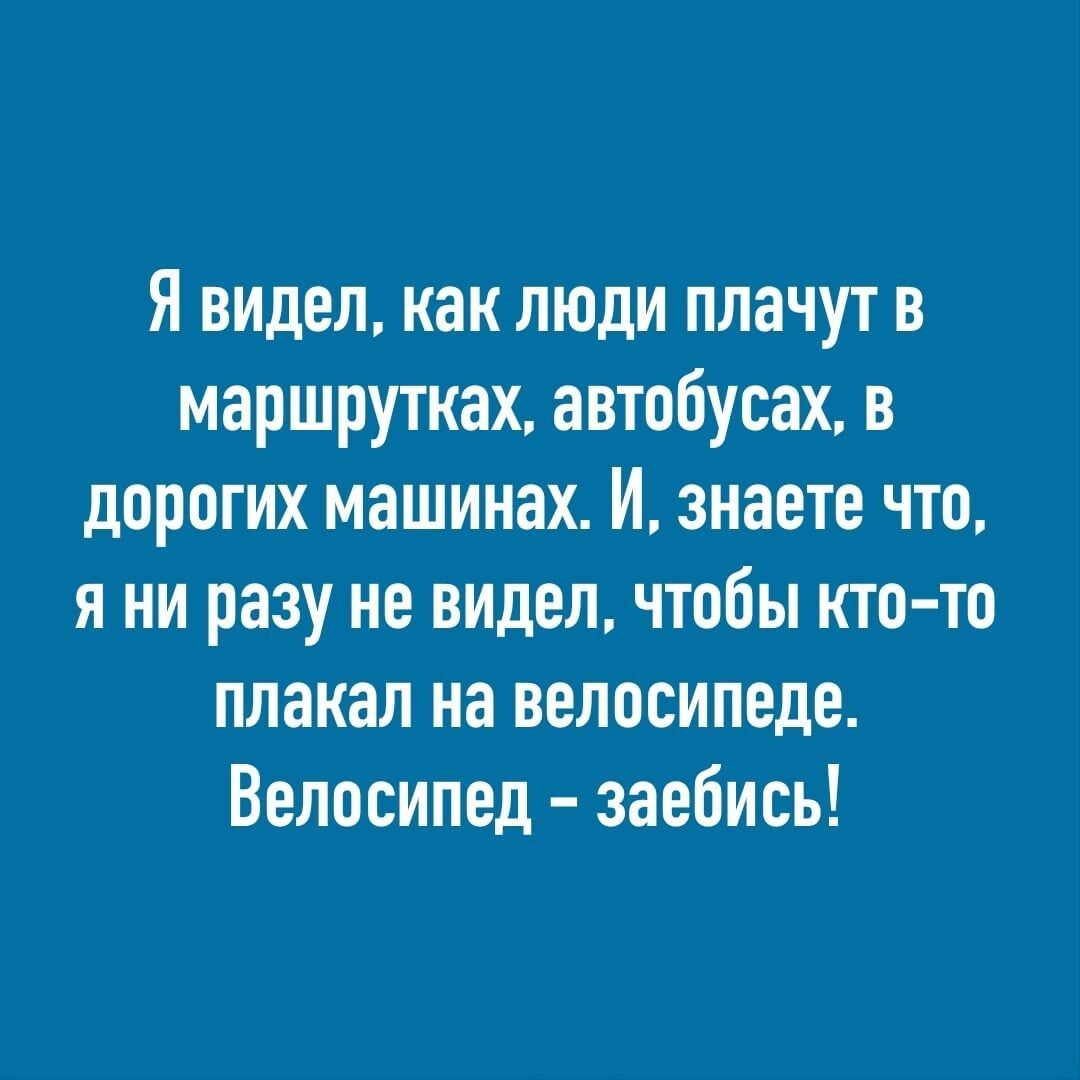 Я видел как люди плачут в маршрутках автобусах в дорогих машинах И знаете что я ни разу не видел чтобы кто то плакал на велосипеде Велосипед заебись