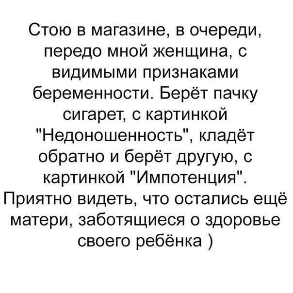 Стою в магазине в очереди передо мной женщина видимыми признаками беременности Берёт пачку сигарет с картинкой Недоношенность кладёт обратно и берёт другую с картинкой Импотенция Приятно видеть что остались ещё матери заботящиеся о здоровье своего ребёнка