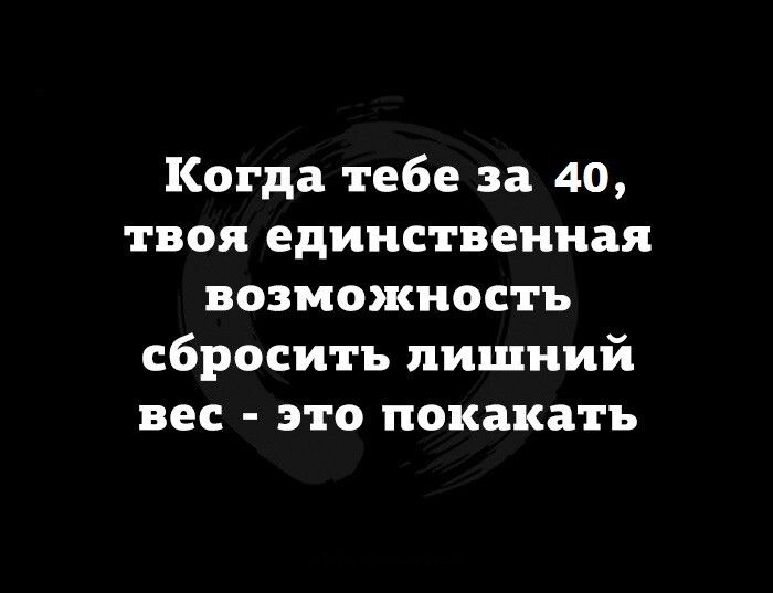 Когда тебе за 40 твоя единственная возможность сбросить лишний вес это покакать