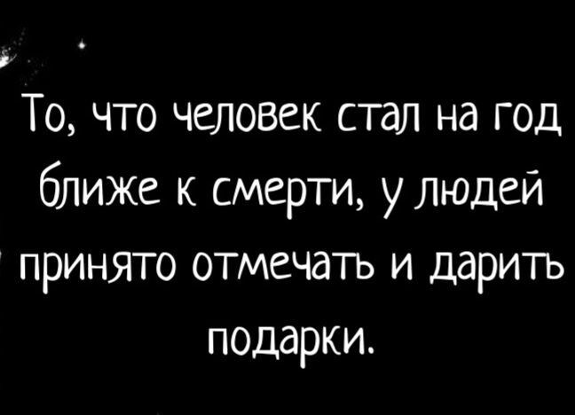 То что человек стал на год ближе к смерти у людей принято отмечать и дарить подарки