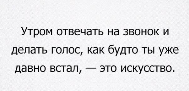 УТРОМ ОТВЕЧдТЬ Нд ЗВОНОК И делать ГОЛОС как будто ТЫ уже давно встал _ ЭТО ИСКУССГВО