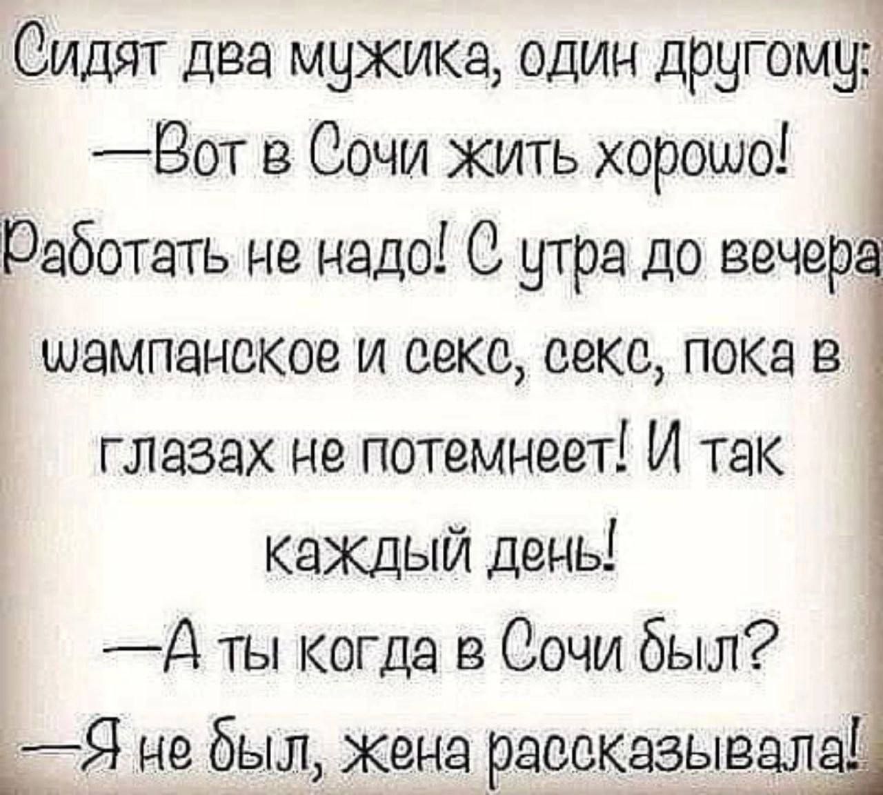 Сидят два мужика один другому1 Вот в Сочи жить хорошо Работать не надо 0 утра до вечер шампанское и секс секс пока в глазах не потемнеет И так каждый день д ты когда в Сочи был _Я небыл жена рассказывал