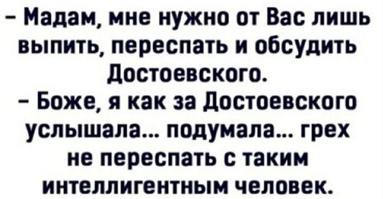 Мадам мне нужно от Вас лишь выпить переспать и обсудить достоевского Боже я как за достоевского услышала подумала грех не переспать с таким интеллигентным человек