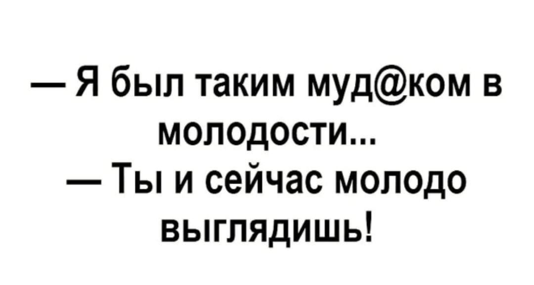 Я был таким мудком в молодости Ты и сейчас молодо выглядишь