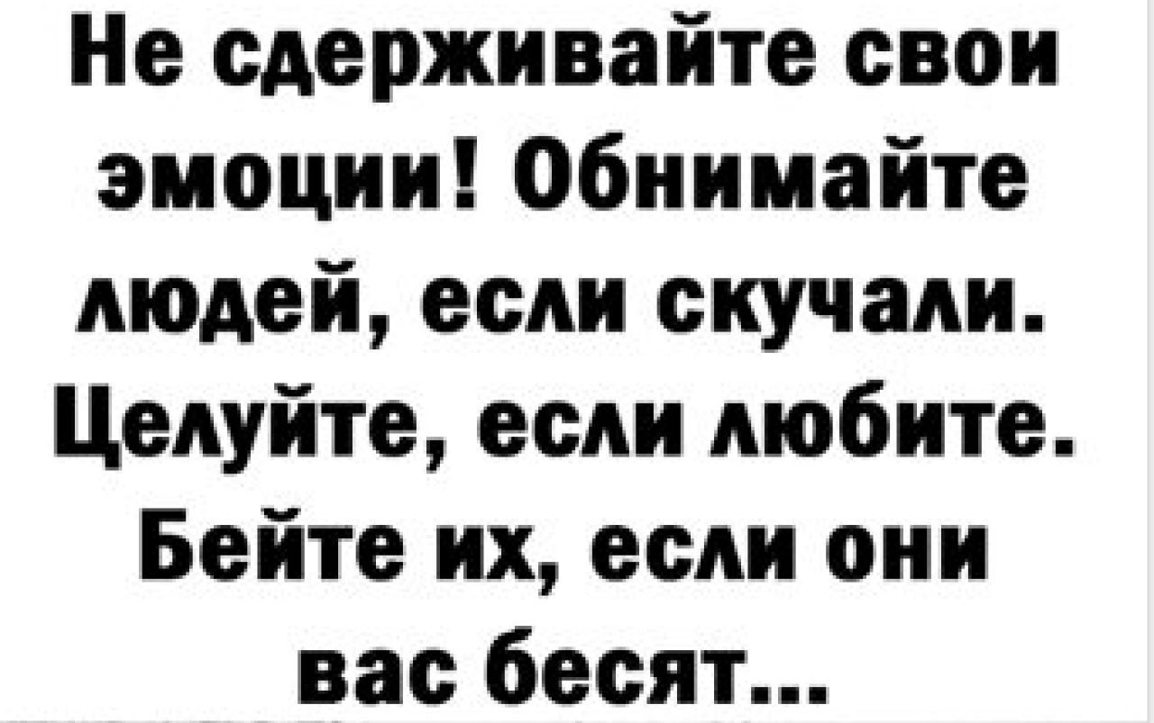 Не сдерживайте свои эмоции Обиииайте людей если скучали Целуйте если любите Бейте их если они вас бесят