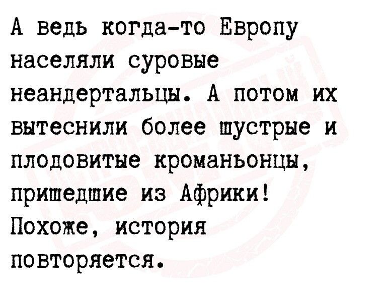 А ведь когда то Европу населяли суровые неандертальцы А потом их вытеснили более шустрне и плодовитне кроманьонцн пришедшие из Африки Похоже история повторяется