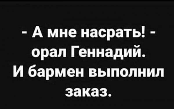 А мне насрать орал Геннадий И бармен выполнил заказ