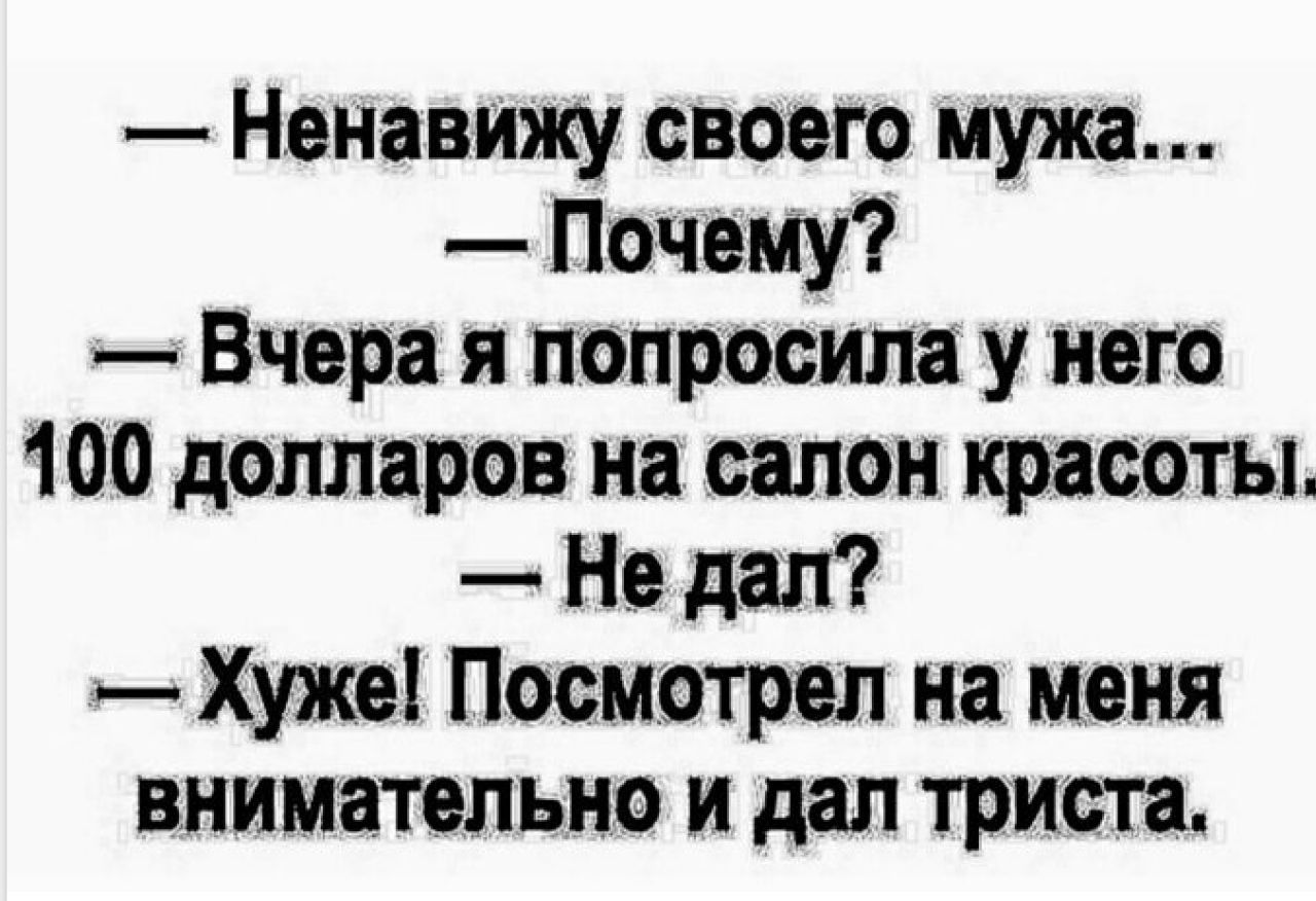 Ненавижу своею мужа Почему Вчера я попросила у него 100 долларов на салон красоты Не дал Хуже Посмотрел на меня внимательно и дал триста