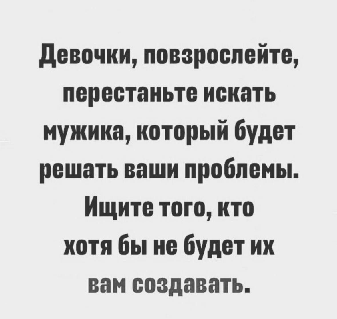 девочки повароепейте перестаньте иекать мужика который будет решать ваши проблемы Ищите того кто хотя бы не будет их вам создавать