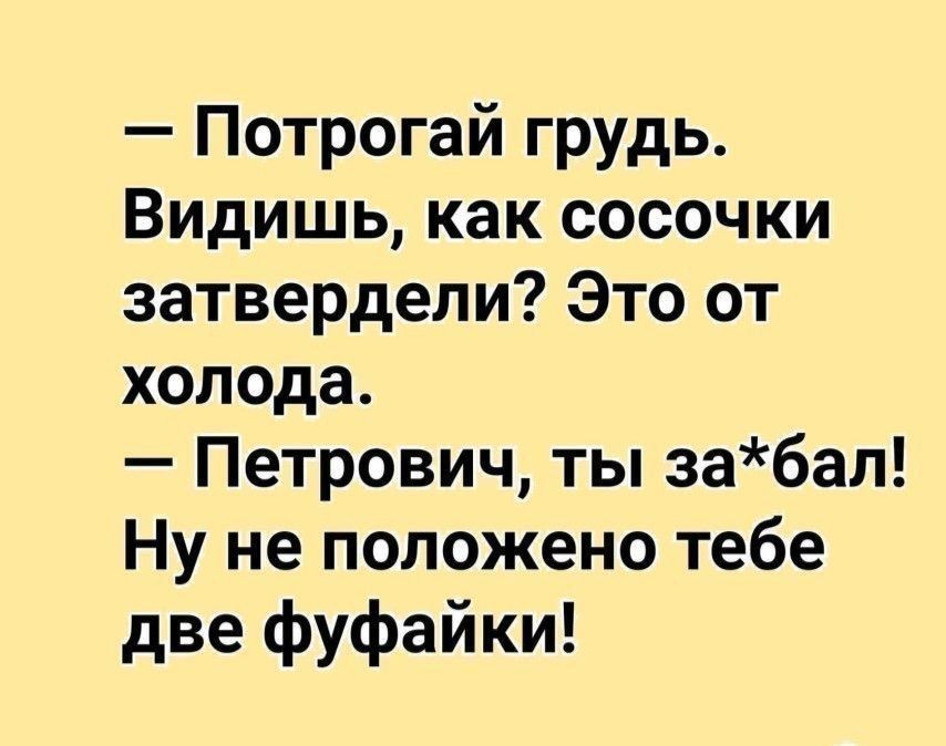 Потрогай грудь Видишь как сосочки затвердепи Это от холода Петрович ты забал Ну не положено тебе две фуфайки