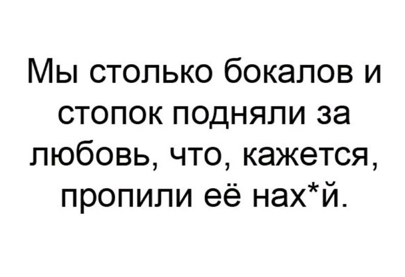 Мы столько бокалов и стопок подняли за любовь что кажется пропили её нахй