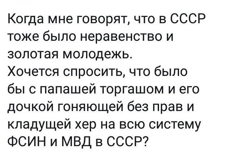 Когда мне говорят что в СССР тоже было неравенство и золотая молодежь Хочется спросить что было бы с папашей торгашом и его дочкой гоняющей без прав и кпадущей хер на всю систему ФСИН и МВД в СССР