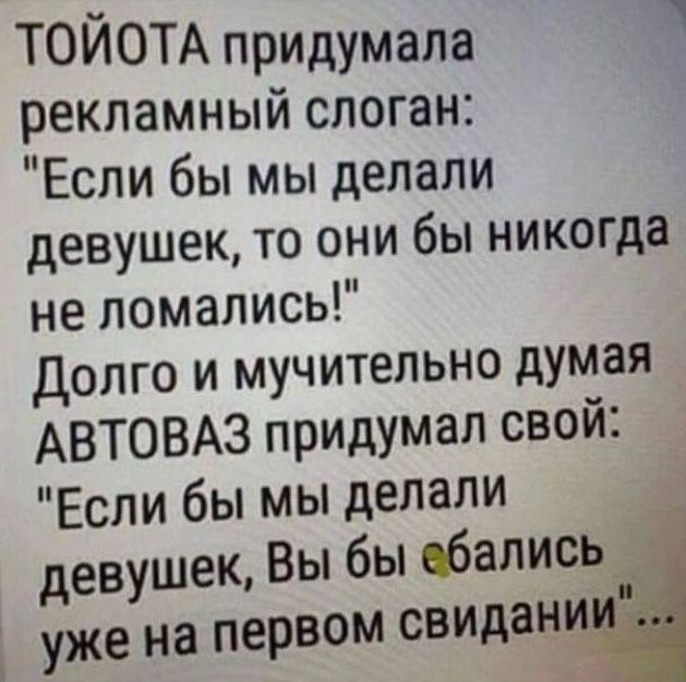 ТОЙОТА придумала рекламный слоган Если бы мы делали девушек ТО ОНИ бЫ никогда не ломались долго и мучительно думая АВТОВАЗ придумал свой Если бы мы делали девушек Вы бы обались уже на первом свидан