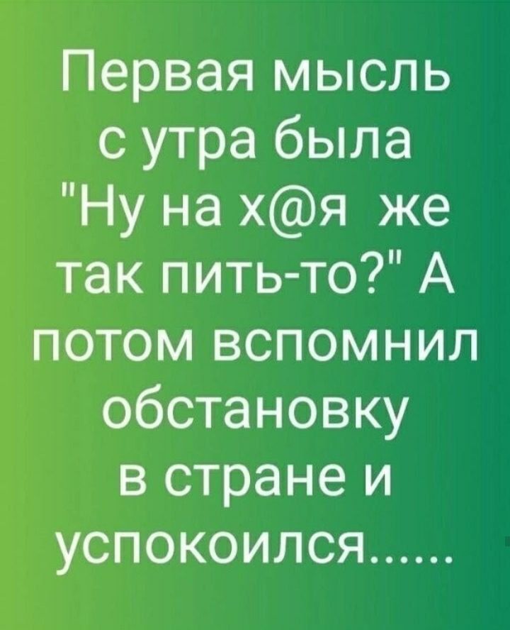 Первая мысль с утра была Ну на хя же так пить то А потом вспомнил обстановку в стране и успокоился