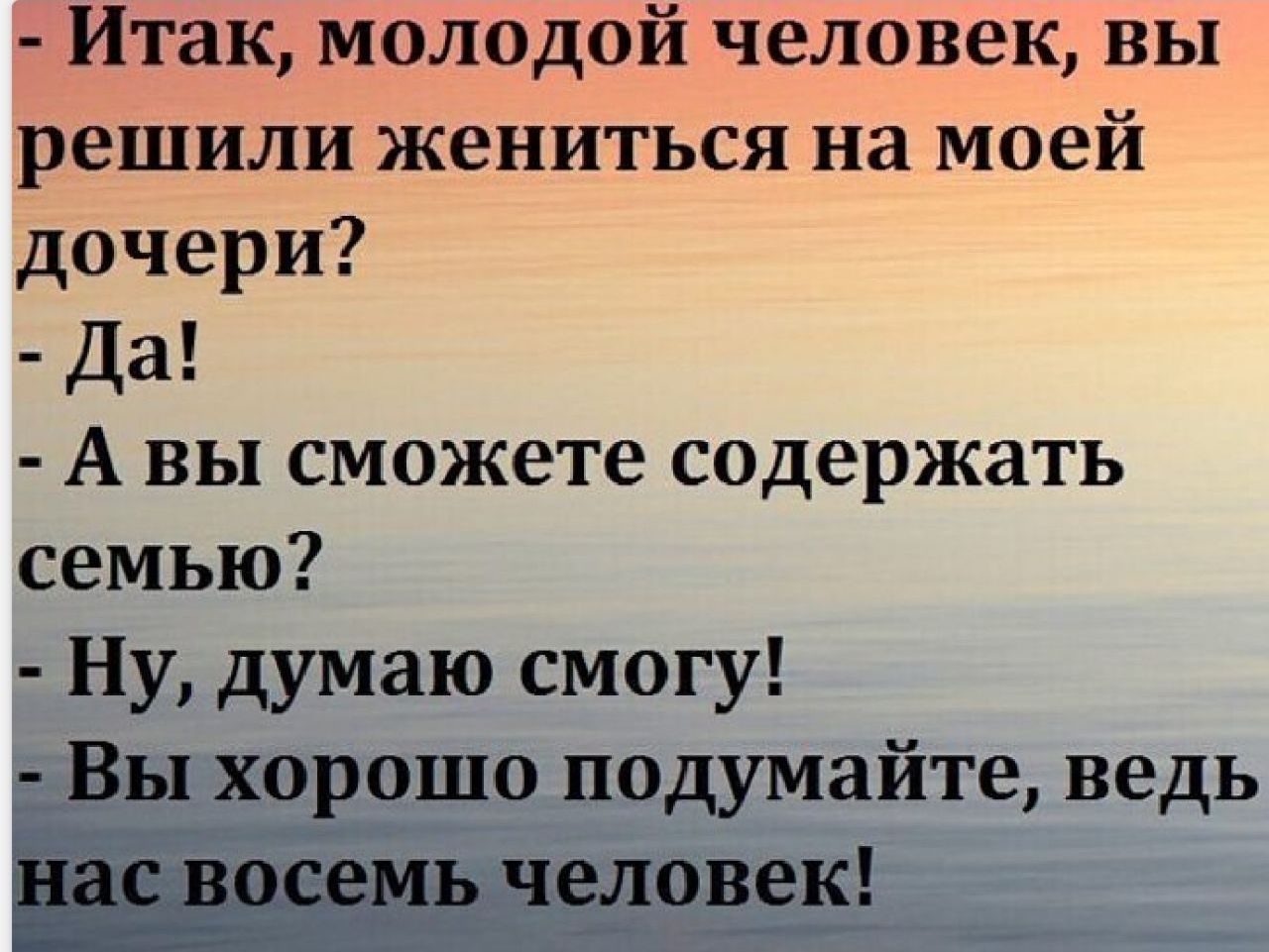 Итак молодой человек вы решили жениться на моей дочери Да А вы сможете содержать семью Ну думаю смогу Вы хорошо подумайте ведь пь чедовек