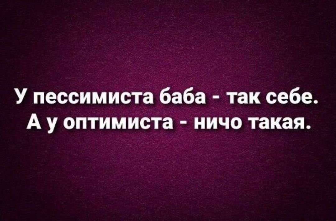 У пессимиста баба так себе А у оптимиста ничо такая