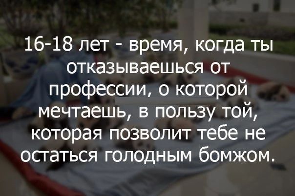 16 18 лет время когда ты отказываешься от профессии о которой мечтаешь в пользу той которая позволит тебе не осгаться голодным бомжом