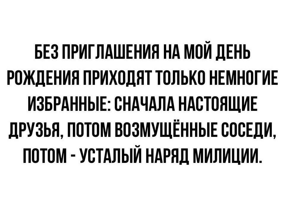 БЕЗ ПРИГПАШЕНИН НА МОЙ ЛЕНЬ РОЖДЕНИЯ ПРИХОДИТ ТОЛЬКО НЕМНОГИЕ ИЗБРАННЫЕ СНАЧАЛА НАСТОЯЩИЕ ЦРУЗЬЯ ПОТОМ ВОЗМУЩЁННЫЕ СОСЕДИ ПОТОМ УОТАЛЫИ НАРЯД МИЛИЦИИ