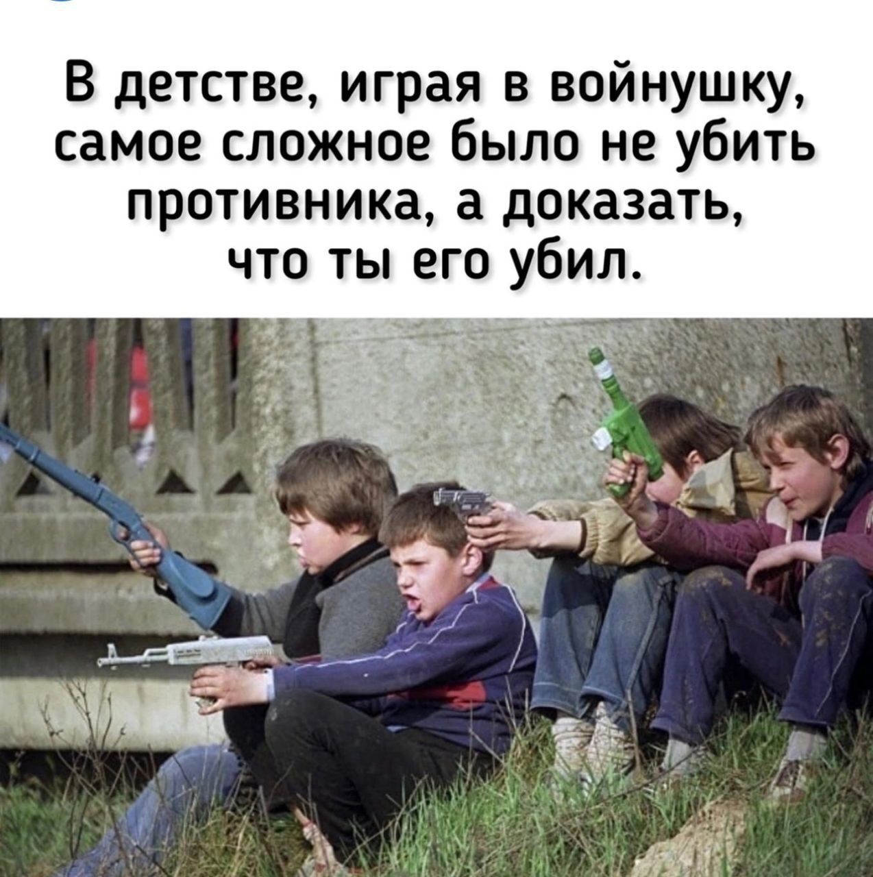 В детстве играя в войнушку самое сложное было не убить противника а доказать что ты его убил