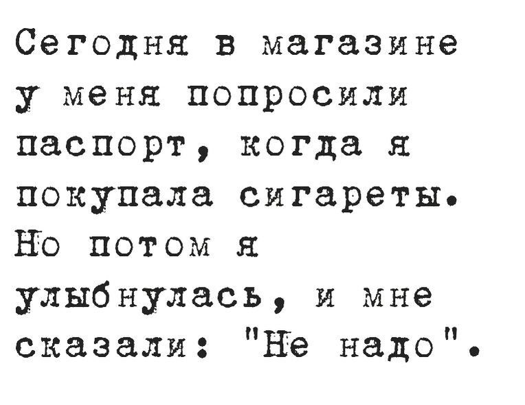 Сегодня в магазине у меня попросили паспорт когда я покупала сигареты но потом я улыбнулась и мне сказали не надо