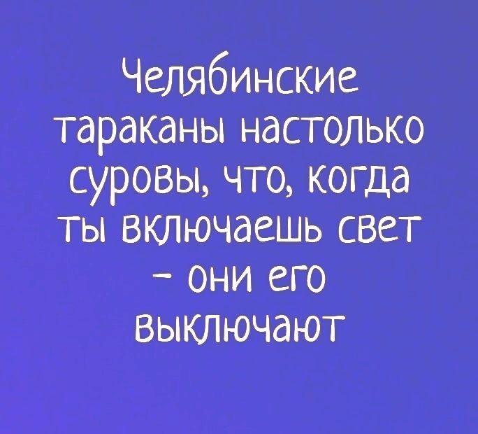 Челябинские тараканы настолько суровы что когда ты включаешь свет они его выключают