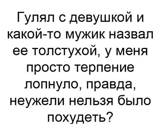 Гупял с девушкой и какой то мужик назвал ее толстухой у меня просто терпение лопнуло правда неужели нельзя было похудеть