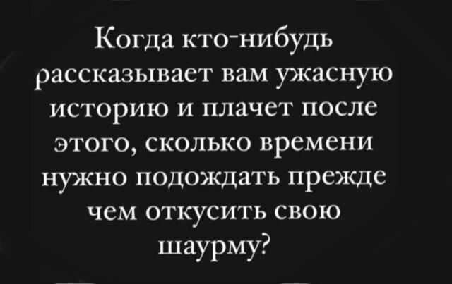 Когда кто нибудь рассказывает вам ужасную историю и плачет после этого сколько времени нужно подождать прежде чем откусить свою шаурму