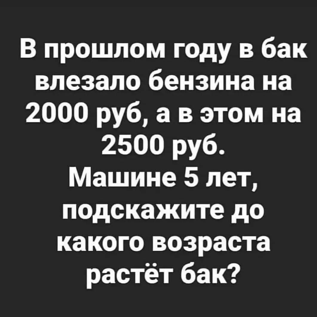 В прошлом году в бак влезало бензина на 2000 руб а в этом на 2500 руб Машине 5 лет подскажите до какого возраста растёт бак