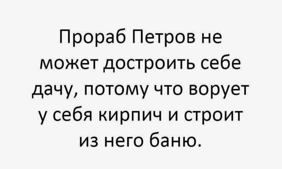 Прораб Петров не может достроить себе дачу потому что ворует у себя кирпич и строит из него баню