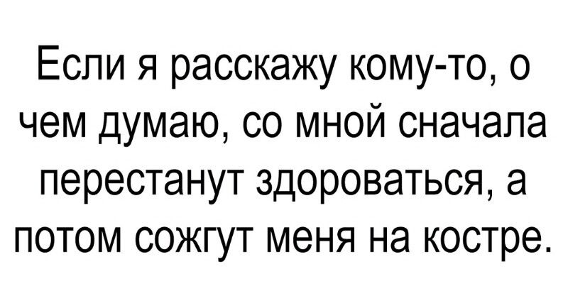 Если я расскажу кому то о чем думаю со мной сначала перестанут здороваться а потом сожгут меня на костре