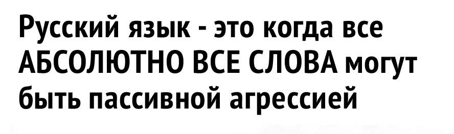 Русский язык это когда все АБСОЛЮТНО ВСЕ СЛОВА могут быть пассивной агрессией