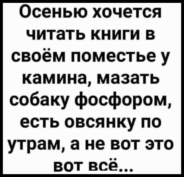 Осенью хочется читать книги в своём поместье у камина мазать собаку фосфором есть овсянку по утрам а не вот это вот всё