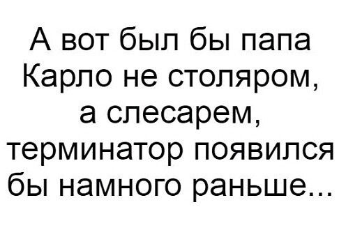 А вот был бы папа Карло не стопяром а слесарем терминатор появился бы намного раньше