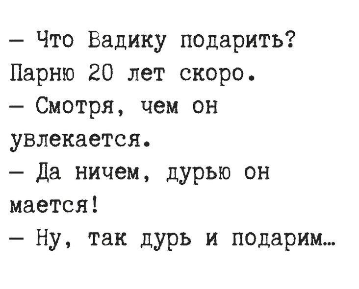 Что Вадику подарить Парню 20 лет скоро Смотря чем он увлекается Да ничем дурью он мается Ну так дурь и подарим