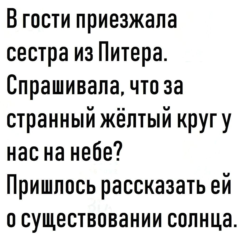 В гости приезжала сестра из Питера Спрашивала что за странный жёлтый кругу нас на небе Пришлось рассказать ей о существовании солнца