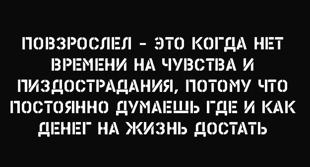 ПОВЗРОСЛЕЛ ЭТО КОГДА НЕТ ВРЕМЕНИ НА ЧУВСТВА И ПИЗДОСТРАДАНИЯ ПОТОМУ ЧТО ПОСТОЯННО ДУМАЕЩЬ ГДЕ И КАК ДЕНЕГ НА ЖИЗНЬ ДОСТАТЬ