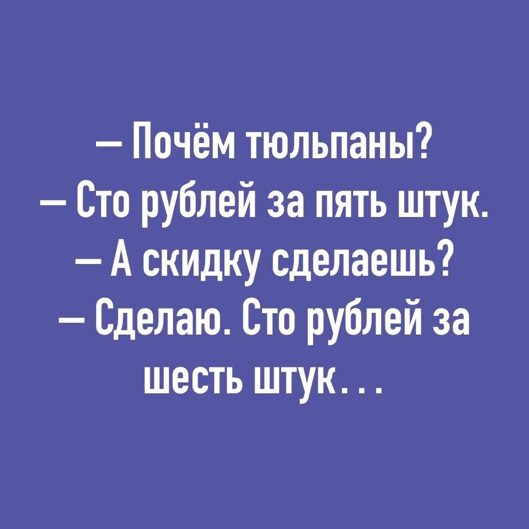 Почём тюльпаны Сто рублей за пять штук А скидку сделаешь Сделаю Сто рублей за шесть штук